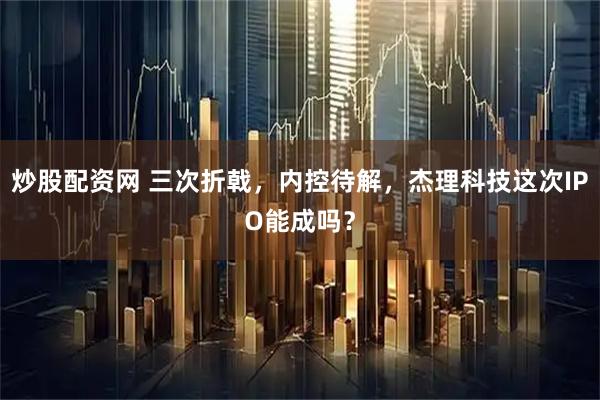 炒股配资网 三次折戟，内控待解，杰理科技这次IPO能成吗？