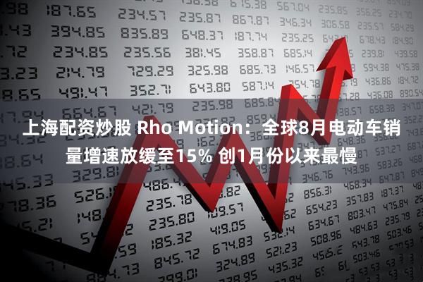 上海配资炒股 Rho Motion：全球8月电动车销量增速放缓至15% 创1月份以来最慢