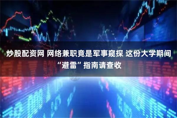 炒股配资网 网络兼职竟是军事窥探 这份大学期间“避雷”指南请查收