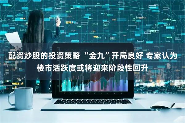 配资炒股的投资策略 “金九”开局良好 专家认为楼市活跃度或将迎来阶段性回升