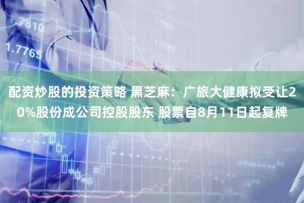 配资炒股的投资策略 黑芝麻：广旅大健康拟受让20%股份成公司控股股东 股票自8月11日起复牌
