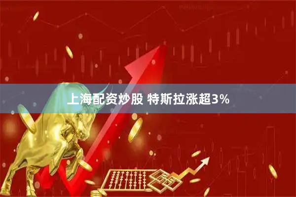 上海配资炒股 特斯拉涨超3%
