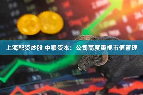 上海配资炒股 中粮资本：公司高度重视市值管理