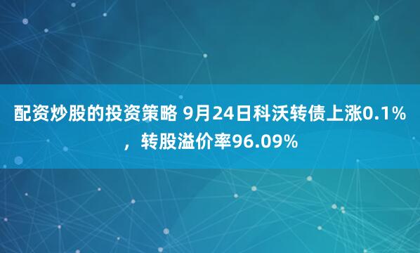 配资炒股的投资策略 9月24日科沃转债上涨0.1%，转股溢价率96.09%