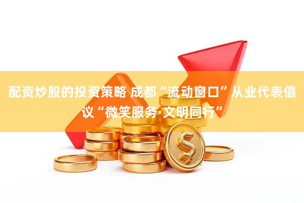 配资炒股的投资策略 成都“流动窗口”从业代表倡议“微笑服务·文明同行”
