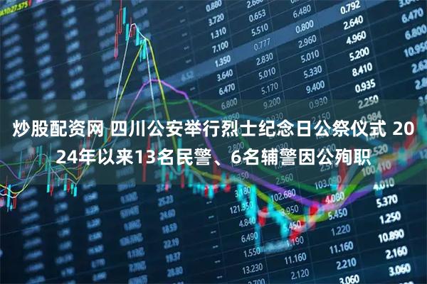 炒股配资网 四川公安举行烈士纪念日公祭仪式 2024年以来13名民警、6名辅警因公殉职