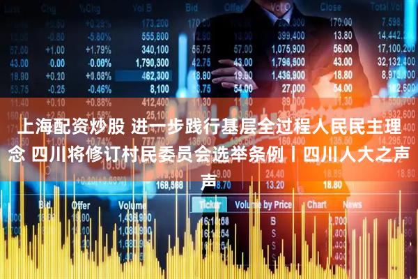 上海配资炒股 进一步践行基层全过程人民民主理念 四川将修订村民委员会选举条例丨四川人大之声