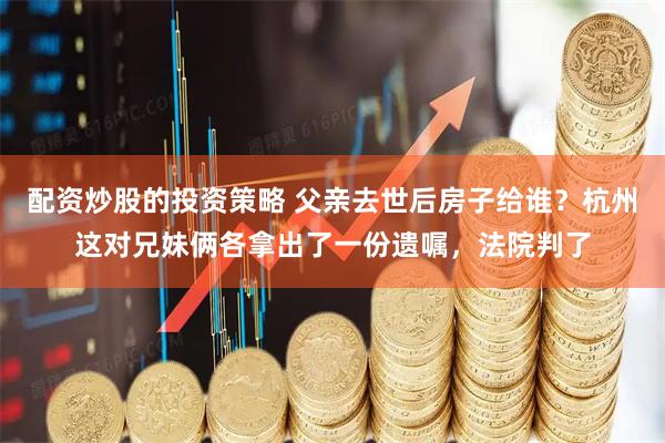 配资炒股的投资策略 父亲去世后房子给谁？杭州这对兄妹俩各拿出了一份遗嘱，法院判了