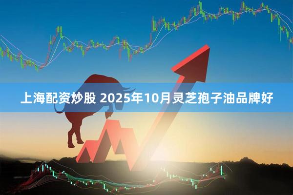上海配资炒股 2025年10月灵芝孢子油品牌好