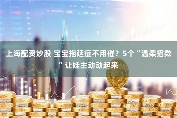 上海配资炒股 宝宝拖延症不用催?5个“温柔招数”让娃主动动起来