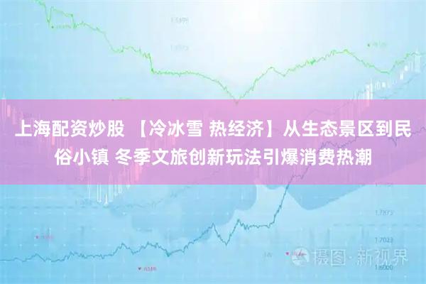 上海配资炒股 【冷冰雪 热经济】从生态景区到民俗小镇 冬季文旅创新玩法引爆消费热潮