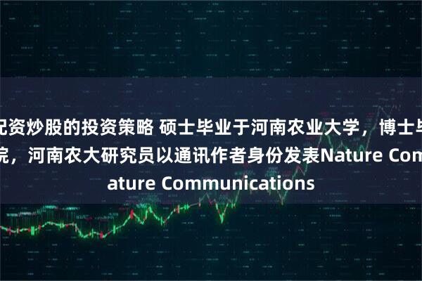 配资炒股的投资策略 硕士毕业于河南农业大学，博士毕业于中国科学院，河南农大研究员以通讯作者身份发表Nature Communications