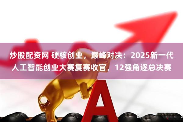 炒股配资网 硬核创业，巅峰对决：2025新一代人工智能创业大赛复赛收官，12强角逐总决赛