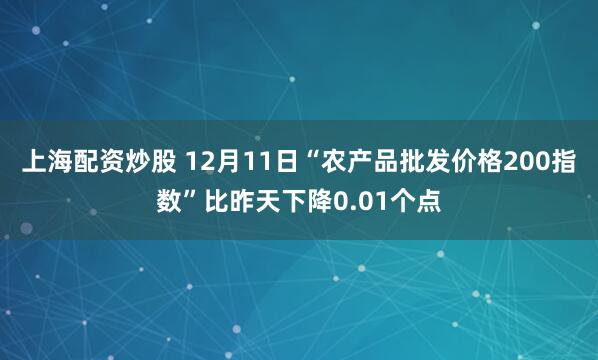 上海配资炒股 12月11日“农产品批发价格200指数”比昨天下降0.01个点