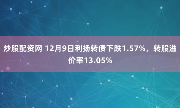 炒股配资网 12月9日利扬转债下跌1.57%,转股溢价率13.05%