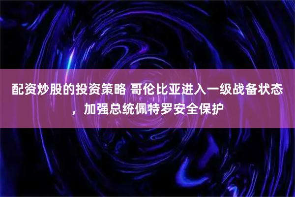 配资炒股的投资策略 哥伦比亚进入一级战备状态,加强总统佩特罗安全保护