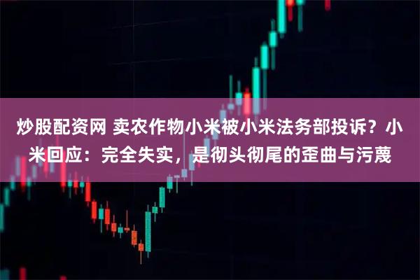 炒股配资网 卖农作物小米被小米法务部投诉？小米回应：完全失实，是彻头彻尾的歪曲与污蔑