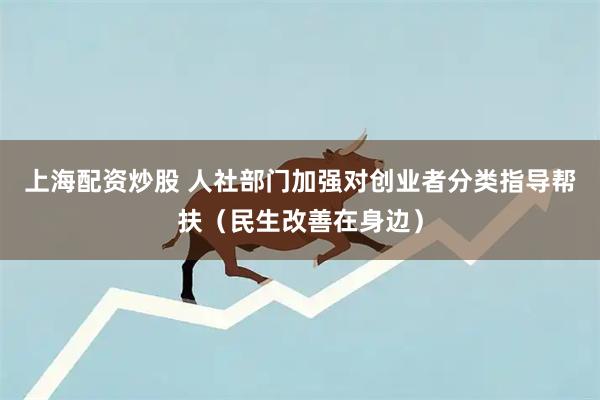 上海配资炒股 人社部门加强对创业者分类指导帮扶(民生改善在身边)