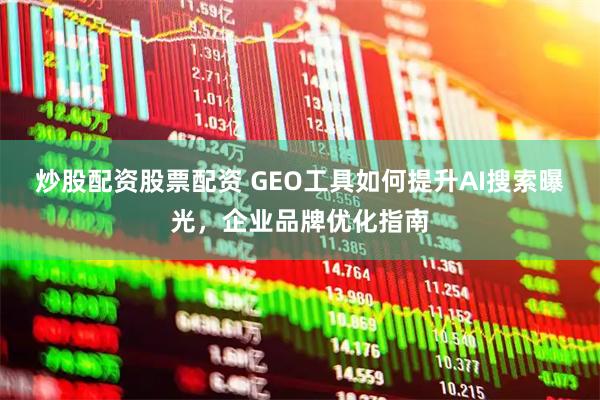 炒股配资股票配资 GEO工具如何提升AI搜索曝光，企业品牌优化指南