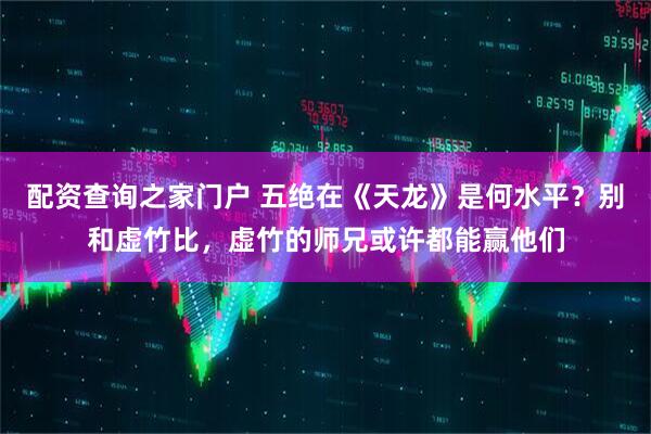 配资查询之家门户 五绝在《天龙》是何水平？别和虚竹比，虚竹的师兄或许都能赢他们