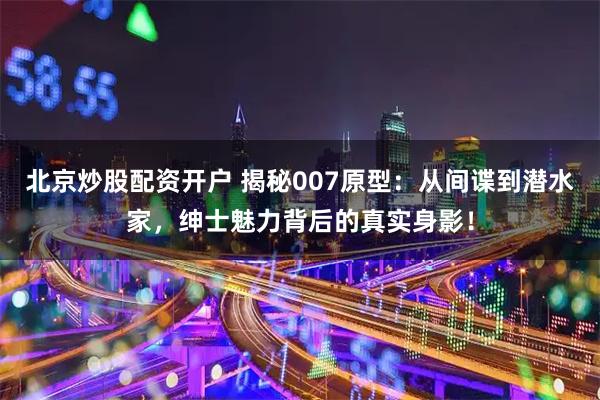 北京炒股配资开户 揭秘007原型：从间谍到潜水家，绅士魅力背后的真实身影！