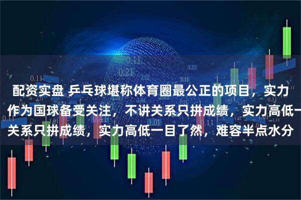 配资实盘 乒乓球堪称体育圈最公正的项目,实力不济根本进不了国家队,作为国球备受关注,不讲关系只拼成绩,实力高低一目了然,难容半点水分