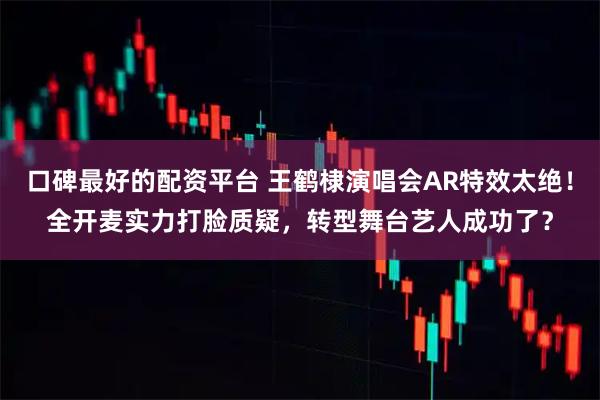 口碑最好的配资平台 王鹤棣演唱会AR特效太绝！全开麦实力打脸质疑，转型舞台艺人成功了？