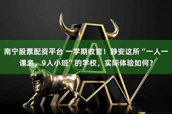南宁股票配资平台 一学期收官！静安这所“一人一课表，9人小班”的学校，实际体验如何？