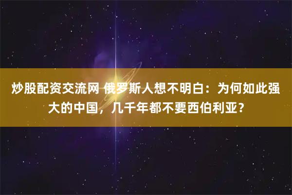 炒股配资交流网 俄罗斯人想不明白:为何如此强大的中国,几千年都不要西伯利亚?