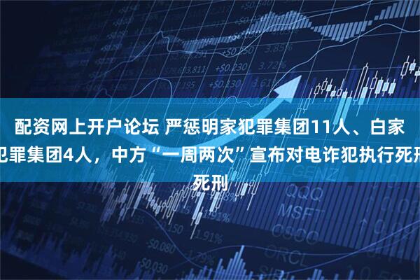 配资网上开户论坛 严惩明家犯罪集团11人、白家犯罪集团4人，中方“一周两次”宣布对电诈犯执行死刑