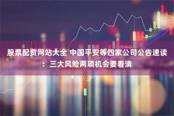 股票配资网站大全 中国平安等四家公司公告速读：三大风险两项机会要看清