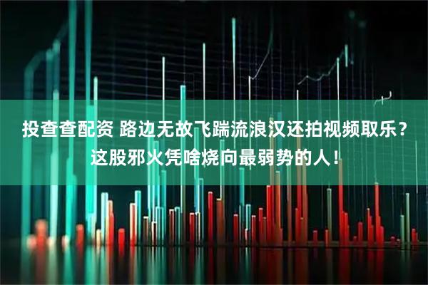 投查查配资 路边无故飞踹流浪汉还拍视频取乐？这股邪火凭啥烧向最弱势的人！