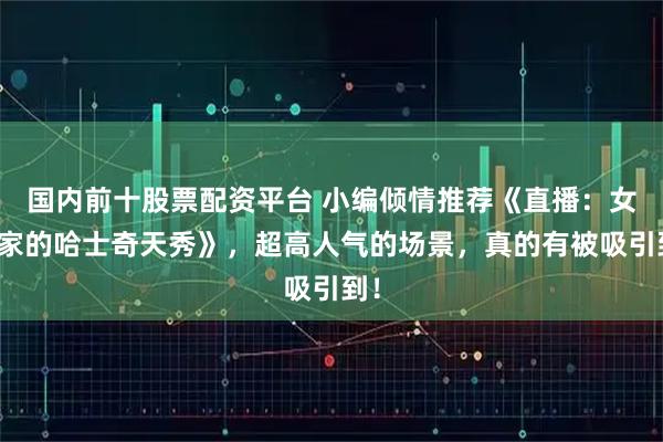 国内前十股票配资平台 小编倾情推荐《直播：女神家的哈士奇天秀》，超高人气的场景，真的有被吸引到！