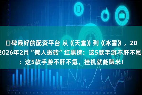 口碑最好的配资平台 从《天堂》到《冰雪》，20年老玩家私藏！2026年2月“懒人搬砖”红黑榜：这5款手游不肝不氪，挂机就能赚米！