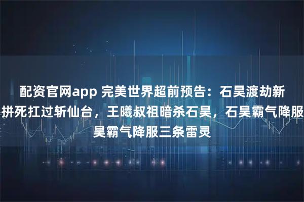 配资官网app 完美世界超前预告:石昊渡劫新模帅翻,拼死扛过斩仙台,王曦叔祖暗杀石昊,石昊霸气降服三条雷灵