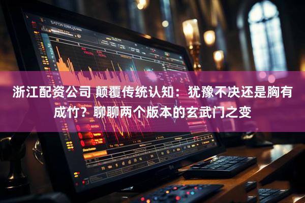 浙江配资公司 颠覆传统认知：犹豫不决还是胸有成竹？聊聊两个版本的玄武门之变