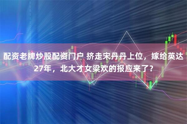 配资老牌炒股配资门户 挤走宋丹丹上位，嫁给英达27年，北大才女梁欢的报应来了？