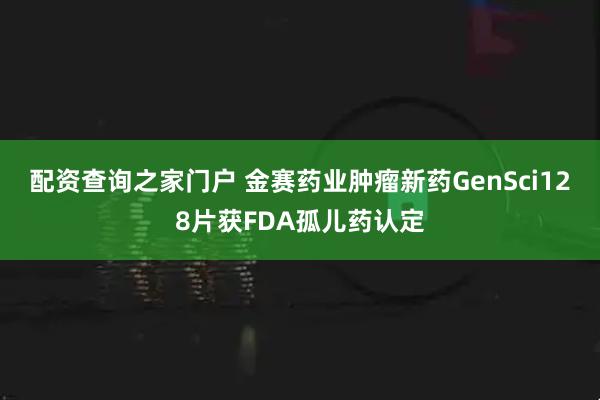 配资查询之家门户 金赛药业肿瘤新药GenSci128片获FDA孤儿药认定