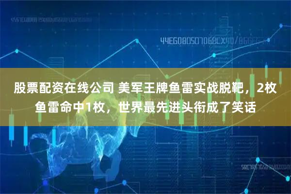 股票配资在线公司 美军王牌鱼雷实战脱靶,2枚鱼雷命中1枚,世界最先进头衔成了笑话