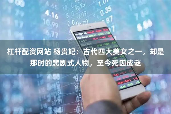 杠杆配资网站 杨贵妃:古代四大美女之一,却是那时的悲剧式人物,至今死因成谜