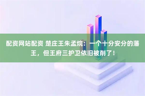 配资网站配资 楚庄王朱孟烷:一个十分安分的藩王,但王府三护卫依旧被削了!
