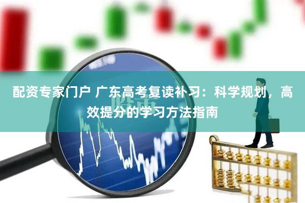 配资专家门户 广东高考复读补习：科学规划，高效提分的学习方法指南