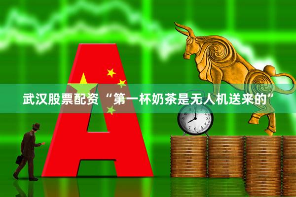 武汉股票配资 “第一杯奶茶是无人机送来的”