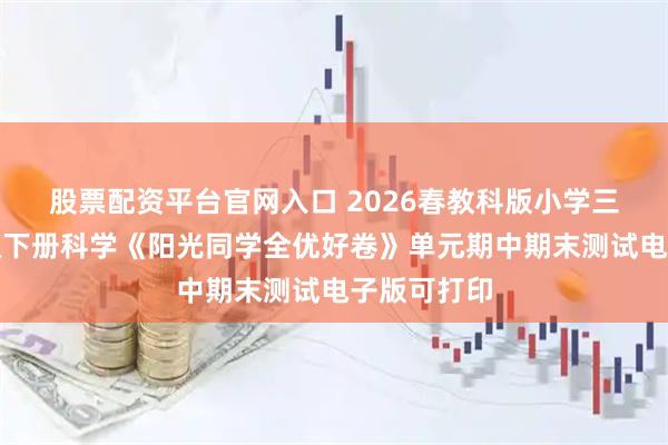 股票配资平台官网入口 2026春教科版小学三四五六年级下册科学《阳光同学全优好卷》单元期中期末测试电子版可打印