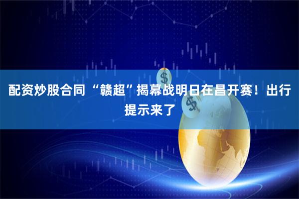 配资炒股合同 “赣超”揭幕战明日在昌开赛！出行提示来了