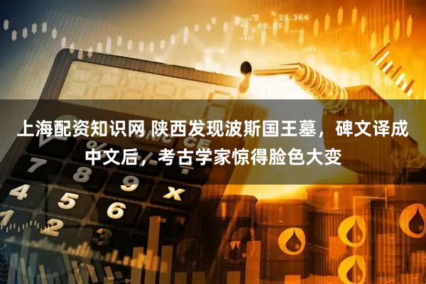 上海配资知识网 陕西发现波斯国王墓，碑文译成中文后，考古学家惊得脸色大变
