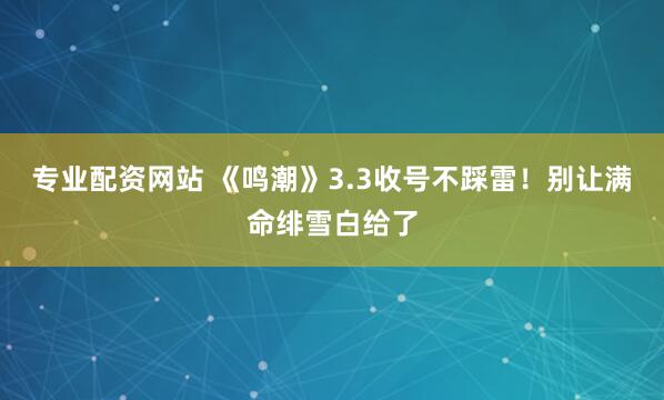 专业配资网站 《鸣潮》3.3收号不踩雷！别让满命绯雪白给了