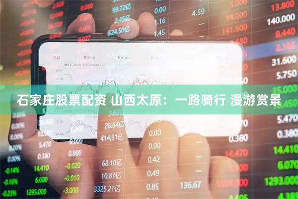 石家庄股票配资 山西太原：一路骑行 漫游赏景