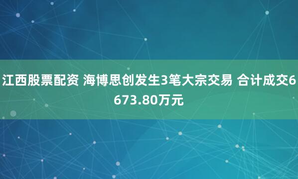 江西股票配资 海博思创发生3笔大宗交易 合计成交6673.80万元