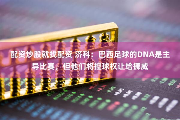 配资炒股就找配资 济科：巴西足球的DNA是主导比赛，但他们将控球权让给挪威
